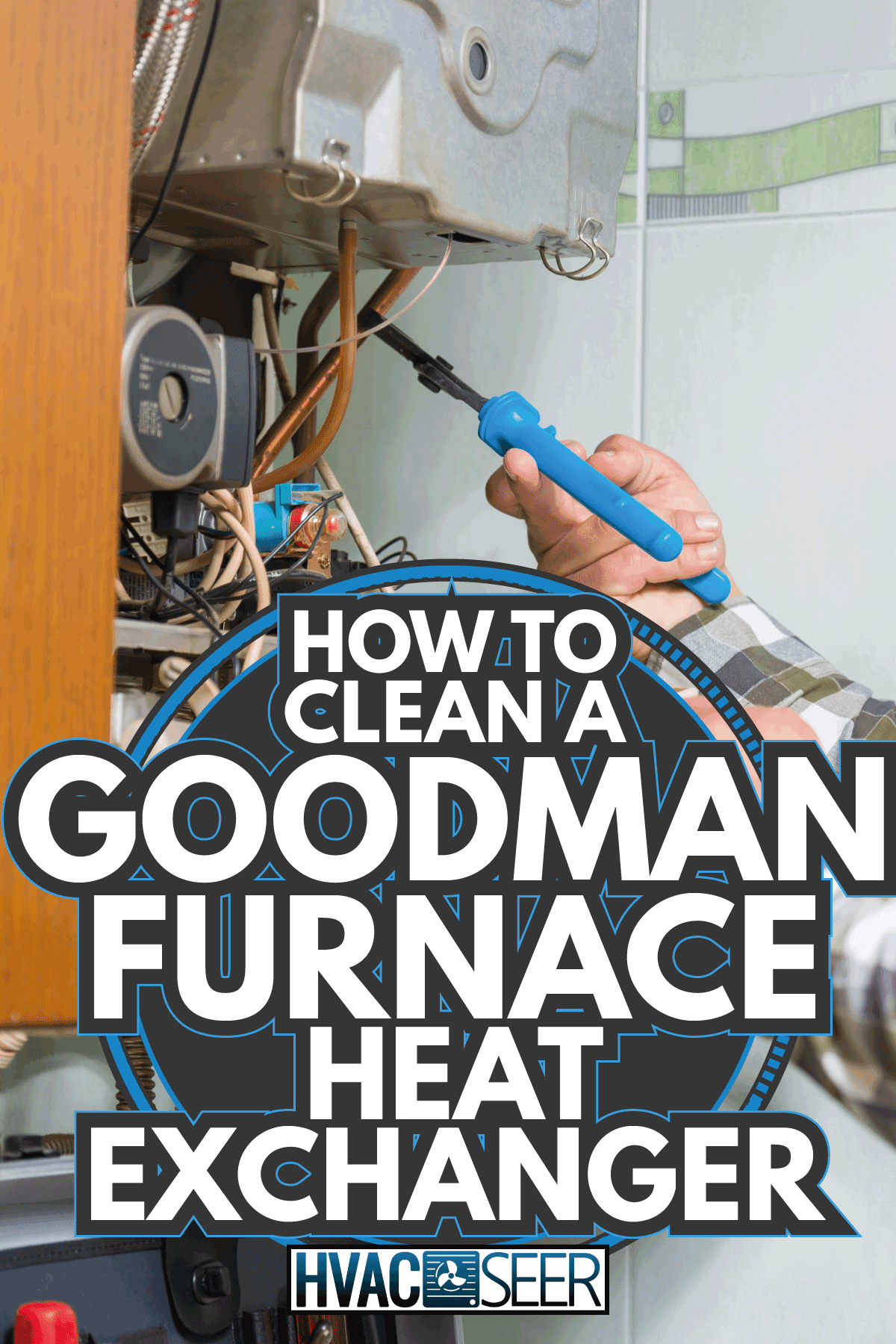 Technician repairing Gas Furnace using blue pliers. How To Clean A Goodman Furnace Heat Exchanger