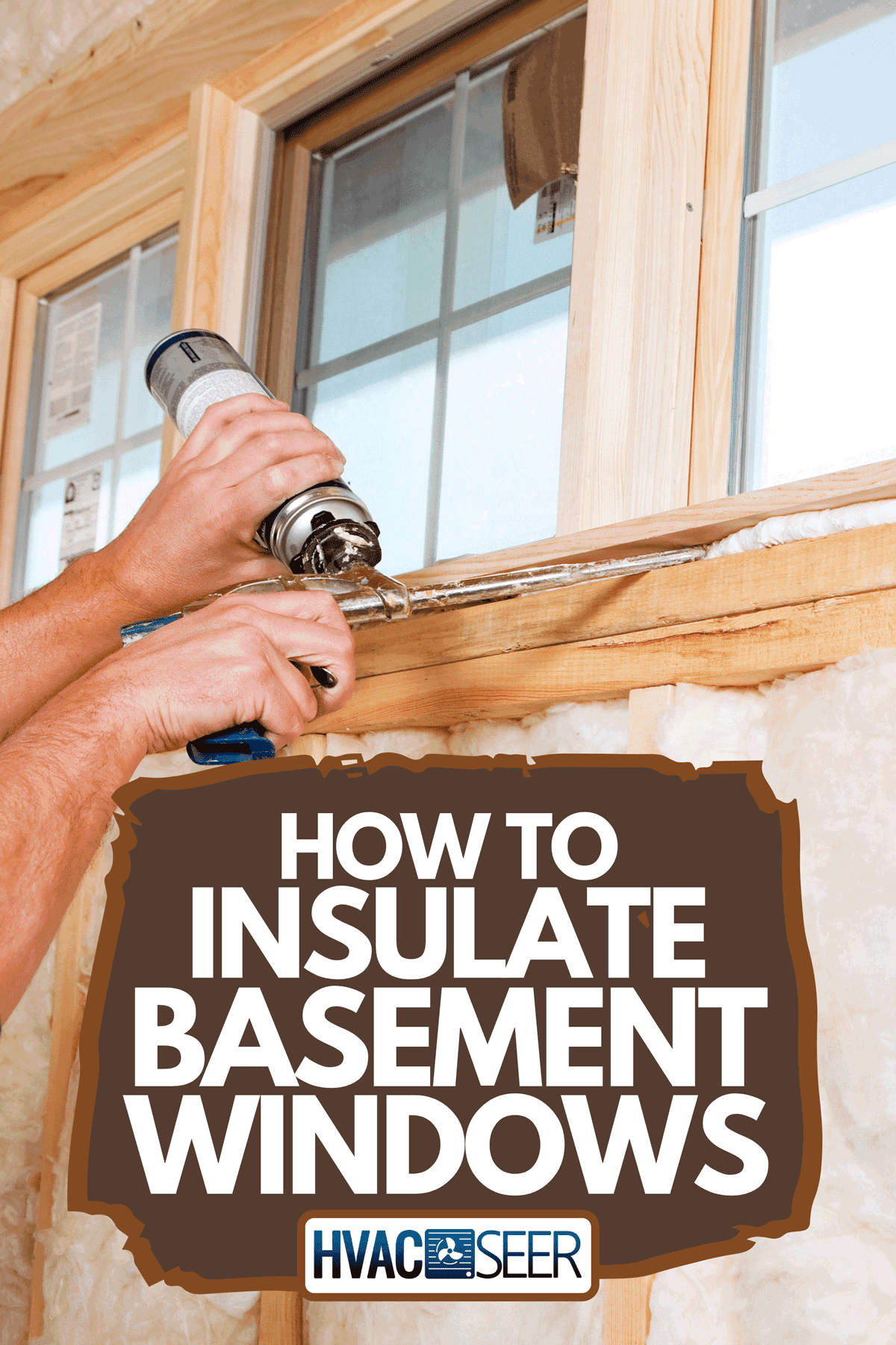 A construction worker applying expandable foam insulation to window, How To Insulate Basement Windows