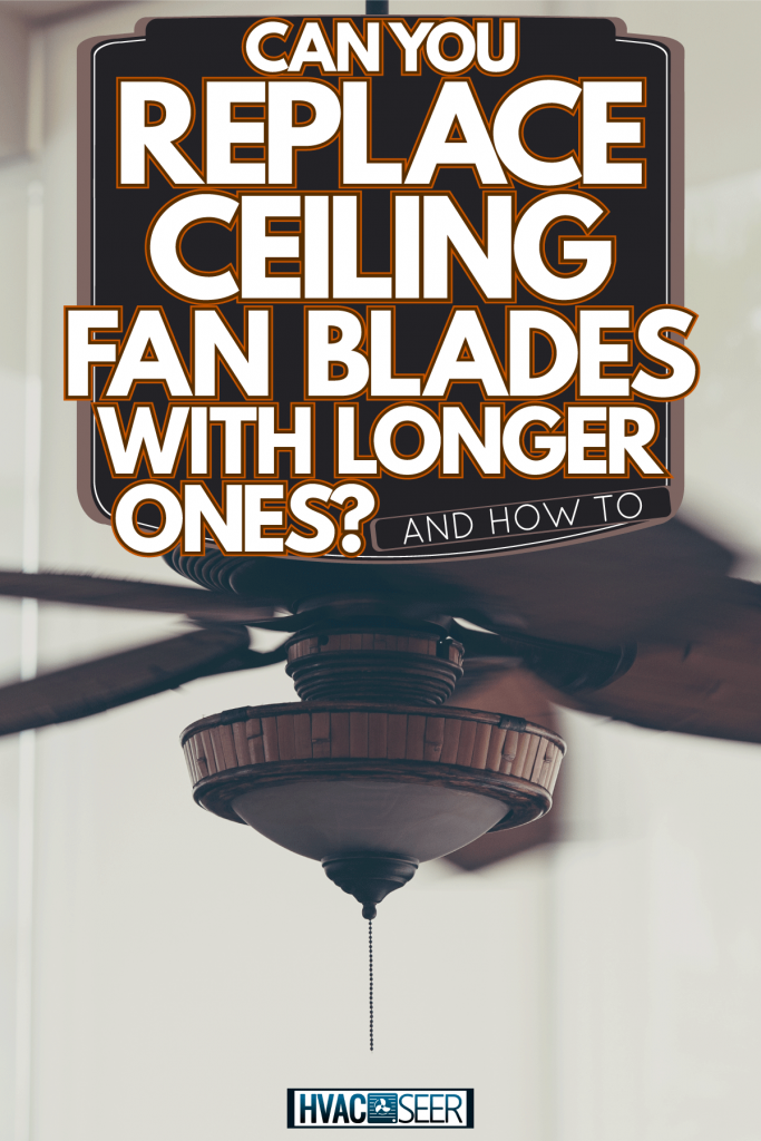 Can You Replace Ceiling Fan Blades With Longer Ones? [And How To]