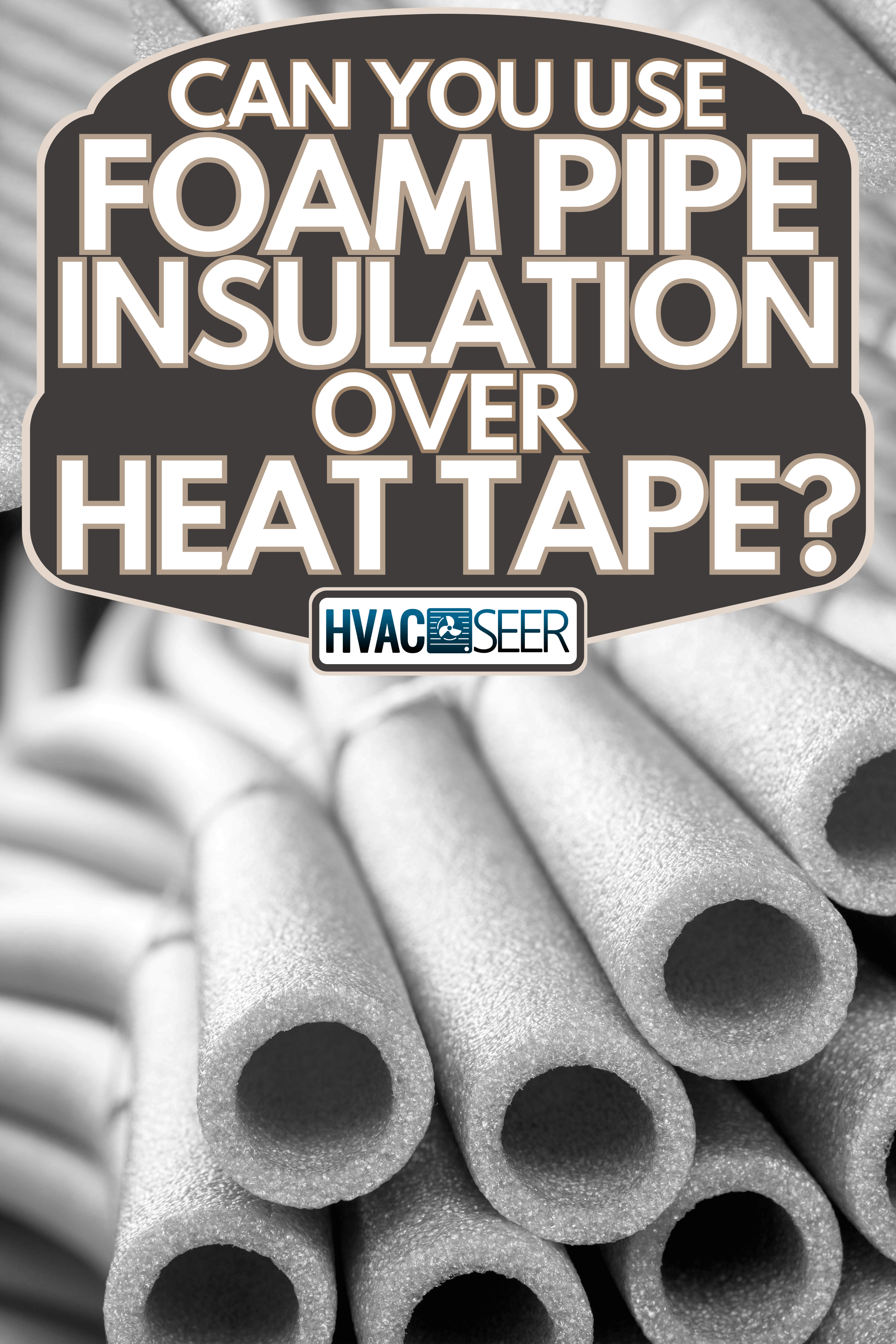 Insulation for pipes, Can You Use Foam Pipe Insulation Over Heat Tape?
