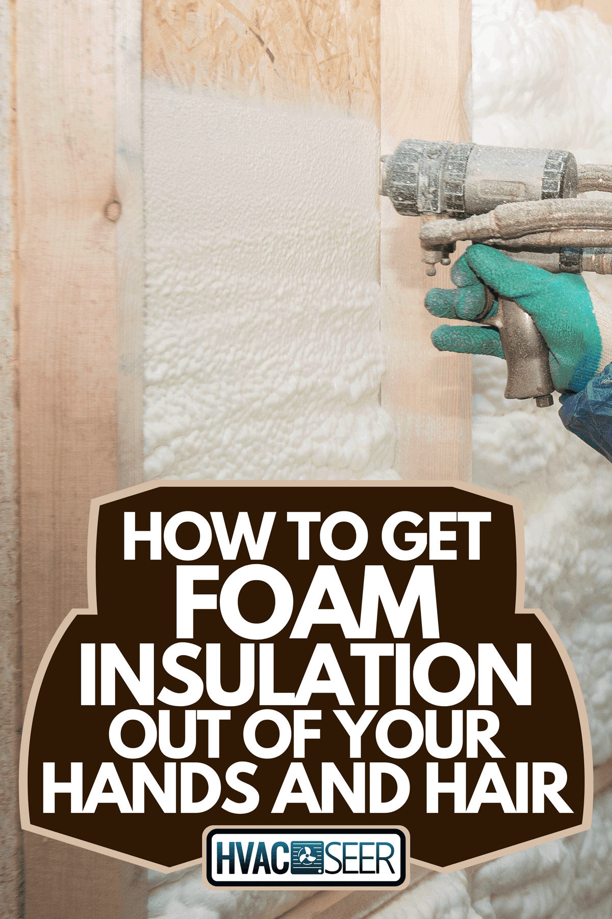 A man applies spray foam insulation on wall, How To Get Foam Insulation Out Of Your Hands And Hair