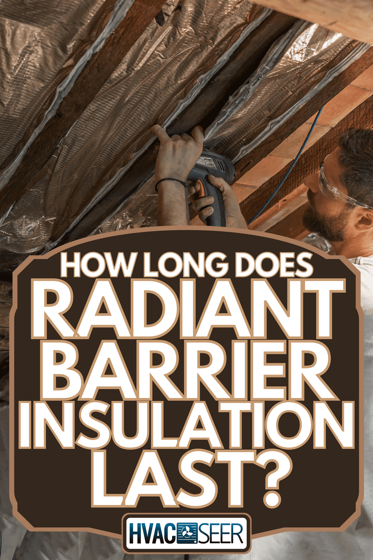 Man isolates the roofs of his house, How Long Does Radiant Barrier Insulation Last?