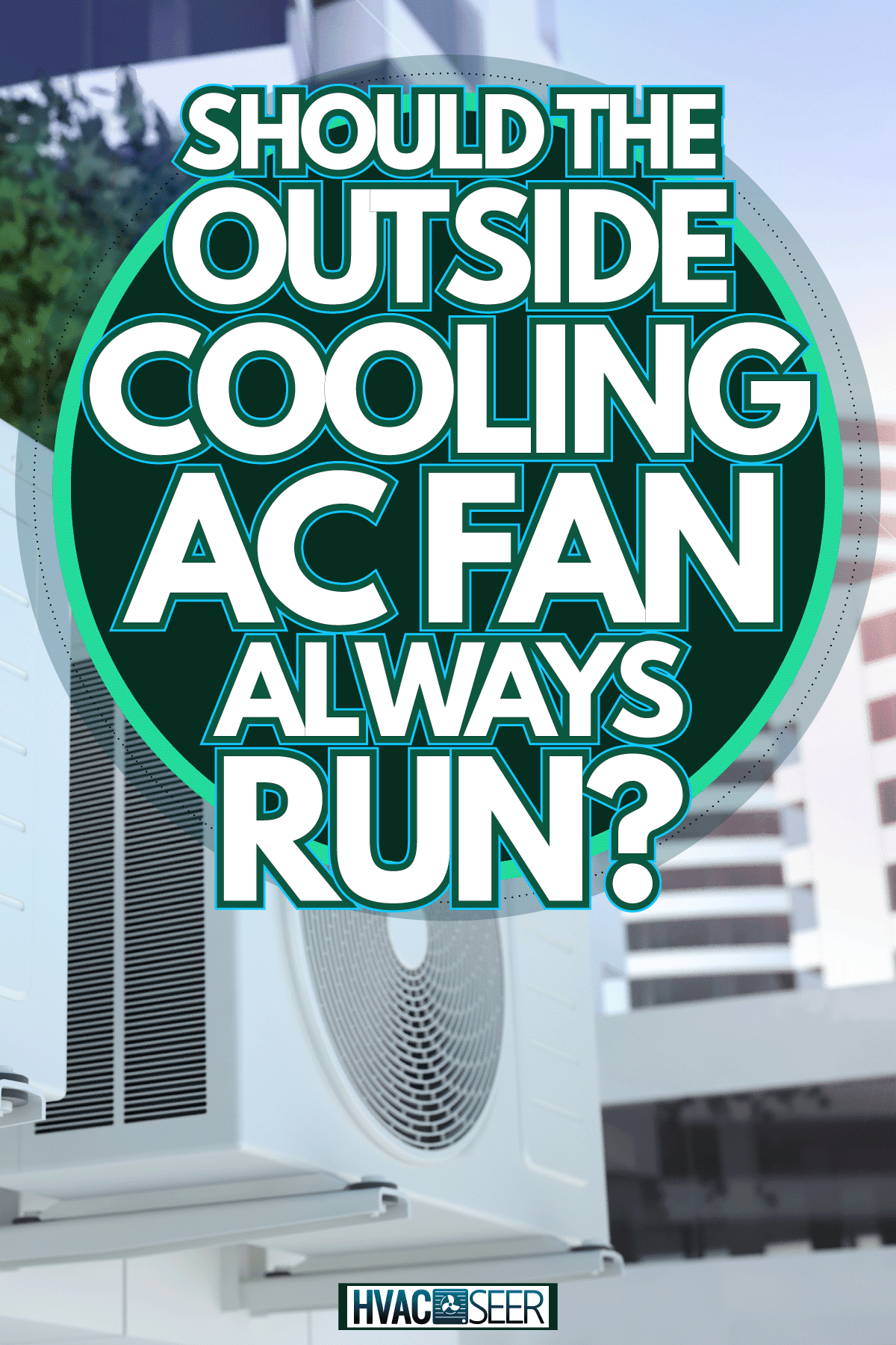 Warm Air from the outside component of AC Unit, Should the outside cooling AC Fan Always Run?