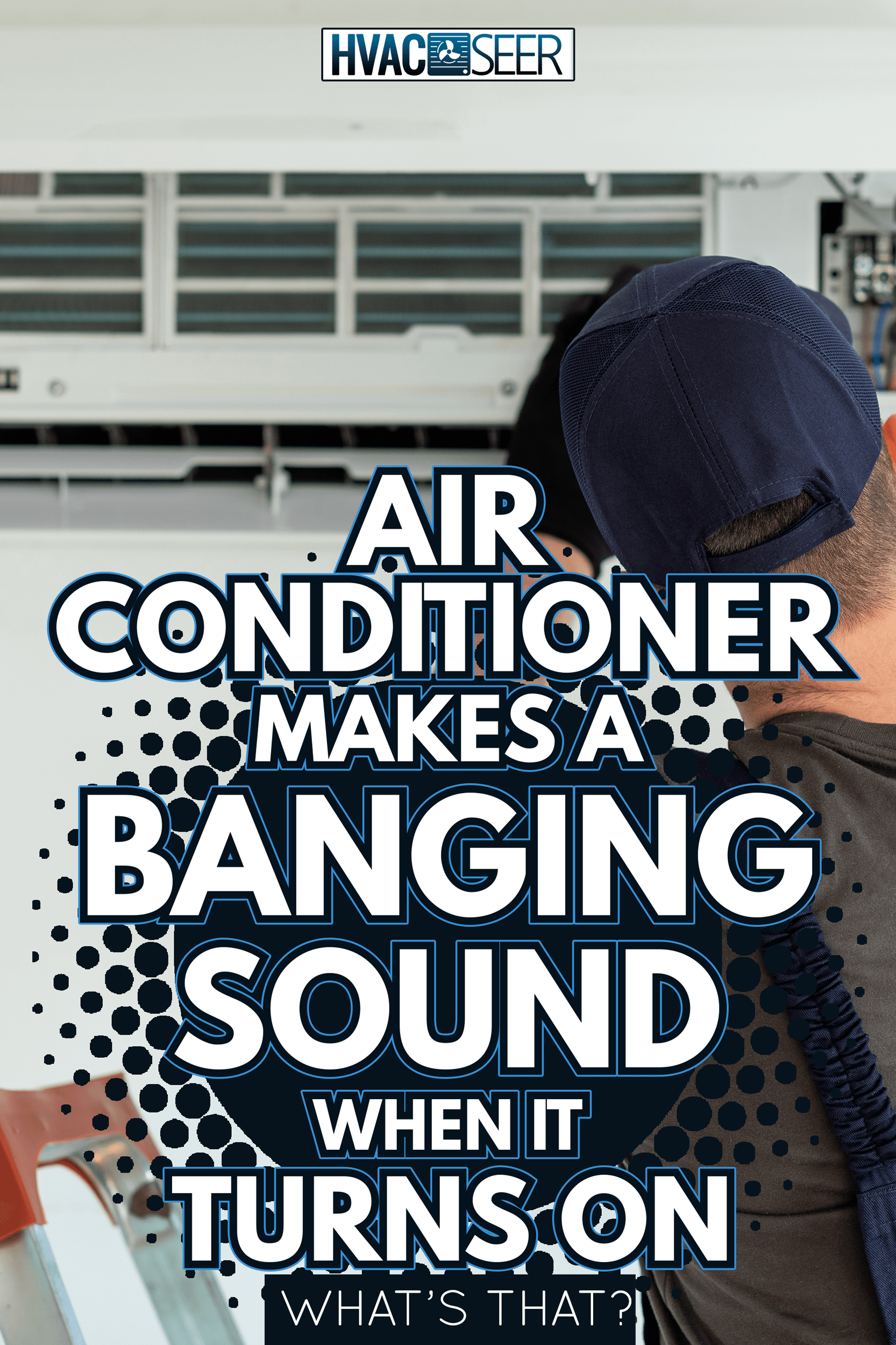 Technician repairing air conditioner - Air Conditioner Makes a Banging Sound When It Turns On - What's That