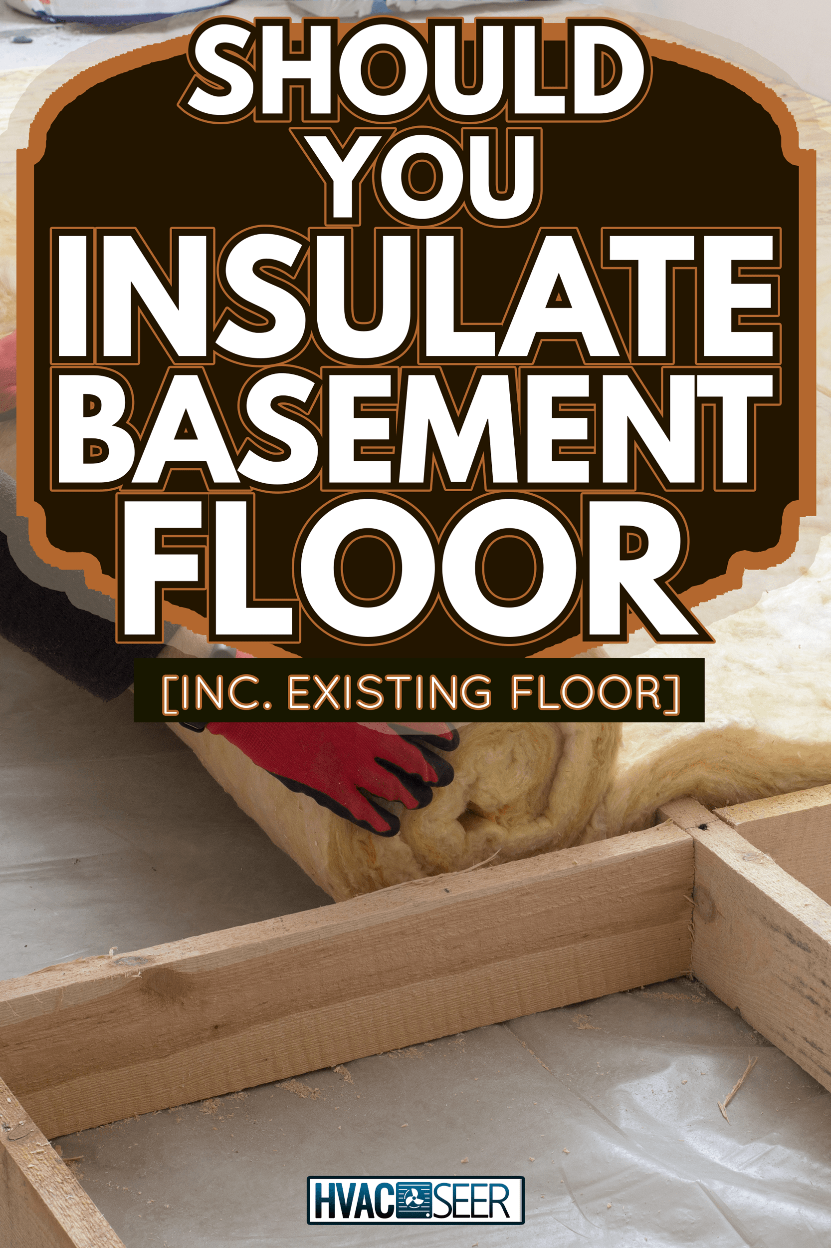 Work composed of mineral wool insulation in the floor, floor heating insulation , warm house, eco-friendly insulation, a builder at work - Should You Insulate Basement Floor [Inc. Existing Floor]