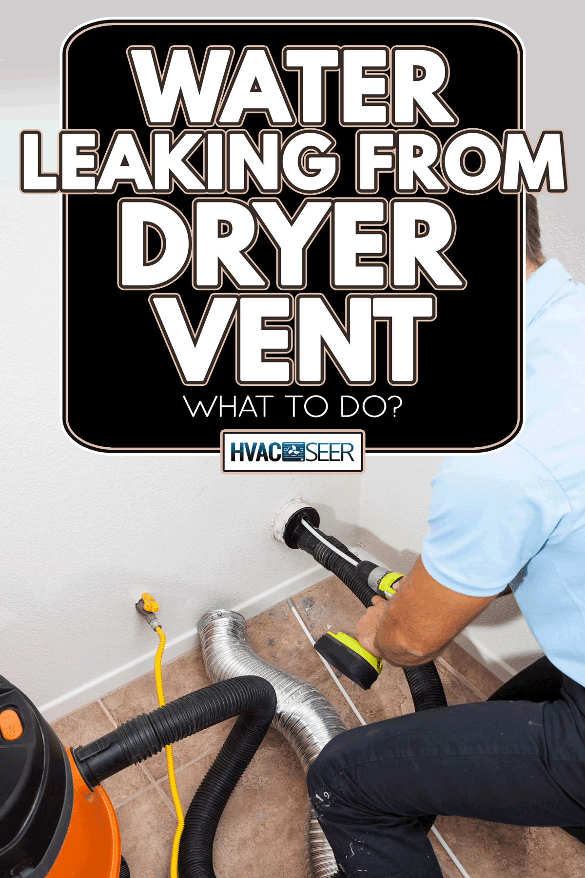 Man use vacuum cleaner to clean dryer vent, Water Leaking From Dryer Vent - What To Do?